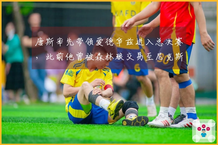 唐斯率先带领爱德华兹进入总决赛，此前他曾被森林狼交易至尼克斯