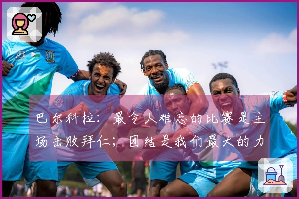 巴尔科拉：最令人难忘的比赛是主场击败拜仁；团结是我们最大的力量